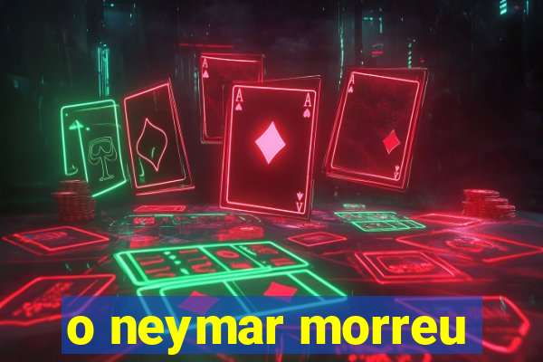 o neymar morreu